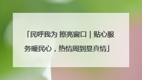 民呼我为 擦亮窗口｜贴心服务暖民心，热情周到显真情