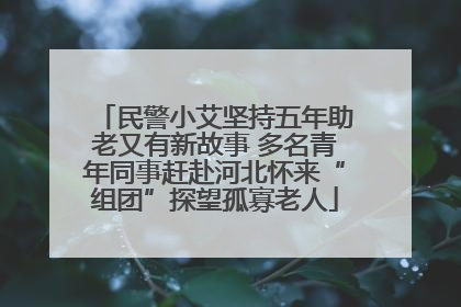 民警小艾坚持五年助老又有新故事 多名青年同事赶赴河北怀来“组团”探望孤寡老人