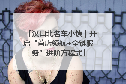 汉口北名车小镇｜开启“首店领航+全链服务”进阶方程式