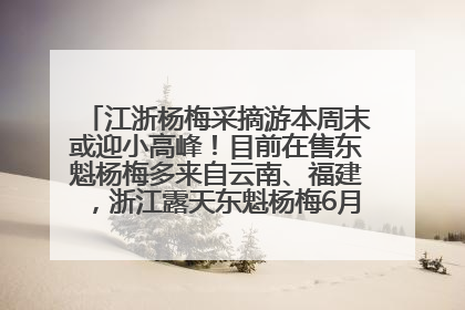江浙杨梅采摘游本周末或迎小高峰！目前在售东魁杨梅多来自云南、福建，浙江露天东魁杨梅6月中旬大量上市