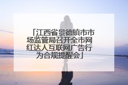 江西省景德镇市市场监管局召开全市网红达人互联网广告行为合规提醒会