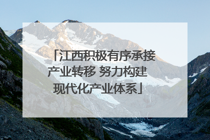 江西积极有序承接产业转移 努力构建现代化产业体系
