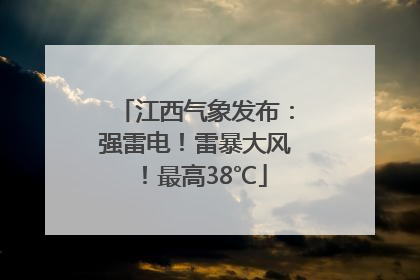 江西气象发布：强雷电！雷暴大风！最高38℃