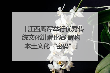 江西鹰潭举行优秀传统文化讲解比赛 解构本土文化“密码”