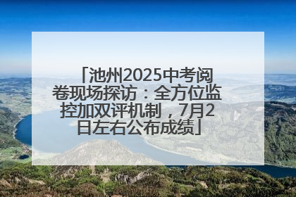 池州2025中考阅卷现场探访：全方位监控加双评机制，7月2日左右公布成绩