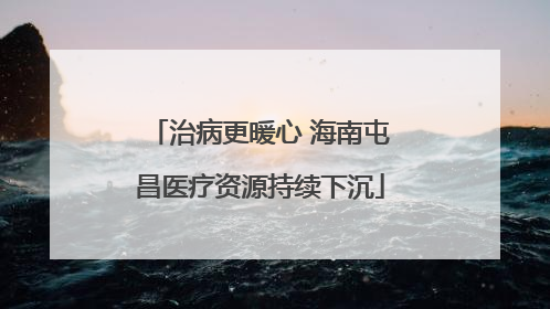 治病更暖心 海南屯昌医疗资源持续下沉