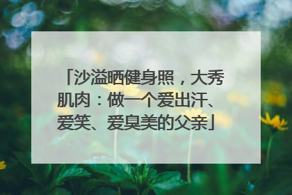 沙溢晒健身照，大秀肌肉：做一个爱出汗、爱笑、爱臭美的父亲
