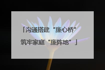 沟通搭建“廉心桥” 筑牢家庭“廉阵地”