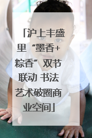 沪上丰盛里“墨香+粽香”双节联动 书法艺术破圈商业空间
