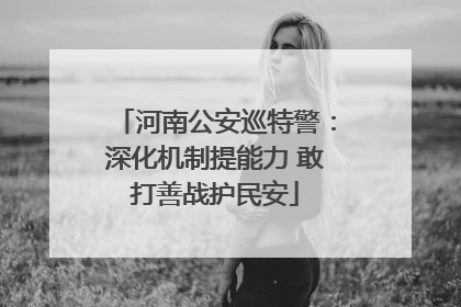 河南公安巡特警：深化机制提能力 敢打善战护民安