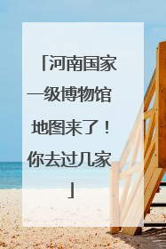 河南国家一级博物馆地图来了！你去过几家