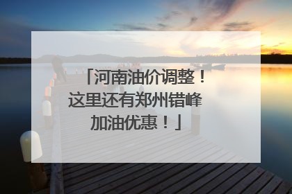 河南油价调整！这里还有郑州错峰加油优惠！