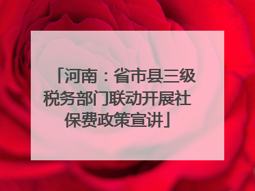 河南：省市县三级税务部门联动开展社保费政策宣讲