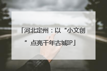 河北定州：以“小文创”点亮千年古城IP