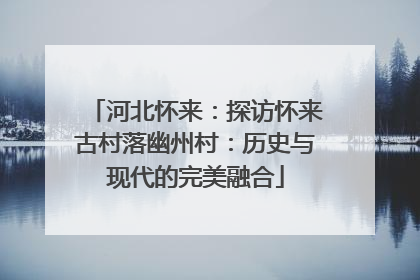 河北怀来：探访怀来古村落幽州村：历史与现代的完美融合