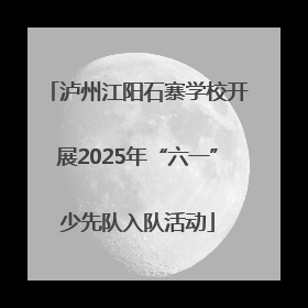泸州江阳石寨学校开展2025年“六一”少先队入队活动