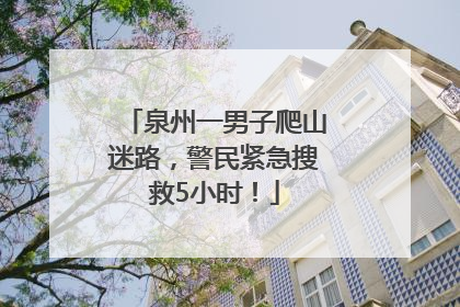泉州一男子爬山迷路，警民紧急搜救5小时！