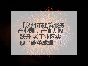 泉州市建筑服务产业园：产值大幅跃升 老工业区实现“破茧成蝶”