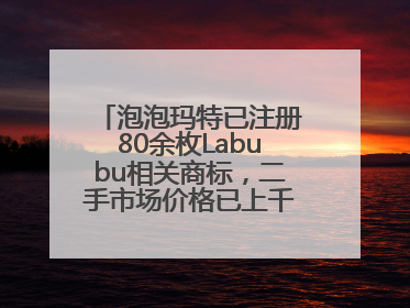 泡泡玛特已注册80余枚Labubu相关商标，二手市场价格已上千元，仿版工厂负责人：都在欠货，根本不够分