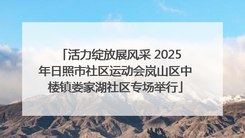 活力绽放展风采 2025年日照市社区运动会岚山区中楼镇娄家湖社区专场举行