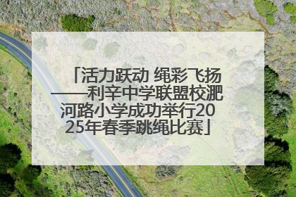 活力跃动 绳彩飞扬——利辛中学联盟校淝河路小学成功举行2025年春季跳绳比赛