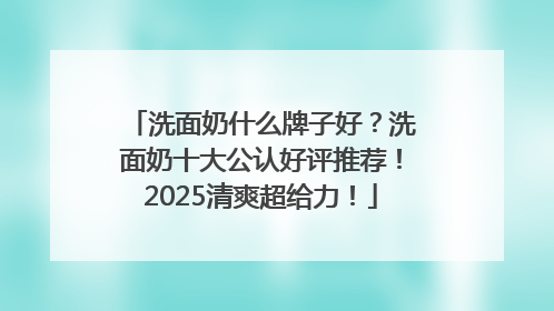 洗面奶什么牌子好？洗面奶十大公认好评推荐！2025清爽超给力！