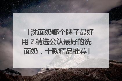 洗面奶哪个牌子最好用？精选公认最好的洗面奶，十款精品推荐