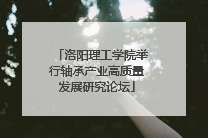 洛阳理工学院举行轴承产业高质量发展研究论坛
