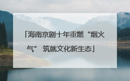 海南京剧十年重燃“烟火气” 筑就文化新生态