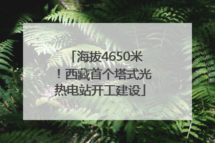 海拔4650米！西藏首个塔式光热电站开工建设