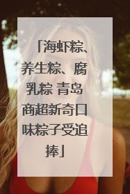 海虾粽、养生粽、腐乳粽 青岛商超新奇口味粽子受追捧