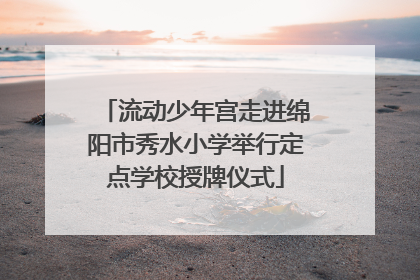 流动少年宫走进绵阳市秀水小学举行定点学校授牌仪式