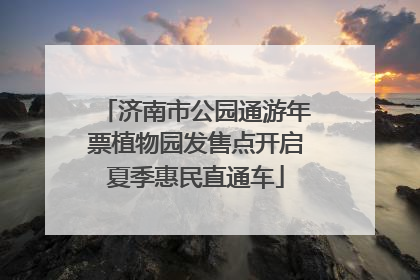 济南市公园通游年票植物园发售点开启夏季惠民直通车