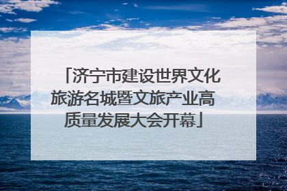 济宁市建设世界文化旅游名城暨文旅产业高质量发展大会开幕