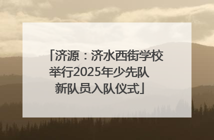 济源：济水西街学校举行2025年少先队新队员入队仪式