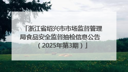 浙江省绍兴市市场监督管理局食品安全监督抽检信息公告（2025年第3期）