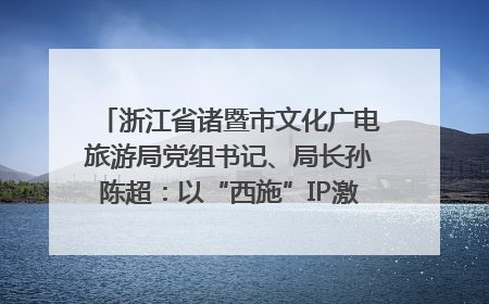浙江省诸暨市文化广电旅游局党组书记、局长孙陈超：以“西施”IP激活全域旅游 打造县域文旅融合新标杆｜第七届全国县域旅游研究成果发布系列活动