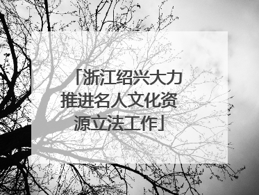 浙江绍兴大力推进名人文化资源立法工作