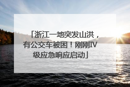 浙江一地突发山洪，有公交车被困！刚刚Ⅳ级应急响应启动