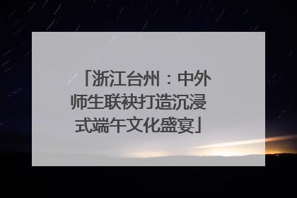 浙江台州：中外师生联袂打造沉浸式端午文化盛宴