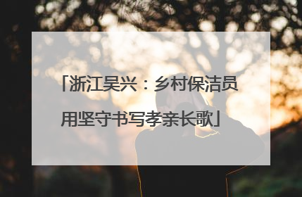 浙江吴兴：乡村保洁员用坚守书写孝亲长歌