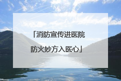 消防宣传进医院 防火妙方入医心