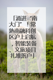 涌进“南大门”！常熟南融科创区沪上启航，智能装备、文旅项目扎堆落户