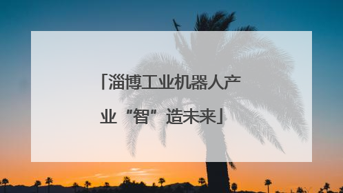 淄博工业机器人产业“智”造未来