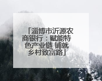 淄博市沂源农商银行：赋能特色产业链 铺就乡村致富路