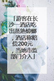 游客在长沙一酒店吃出蒸熟蟑螂，酒店称赔偿200元，当地市监部门介入