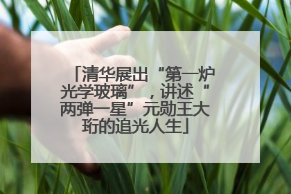 清华展出“第一炉光学玻璃”，讲述“两弹一星”元勋王大珩的追光人生
