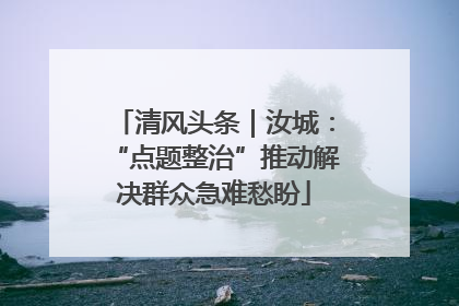 清风头条｜汝城：“点题整治”推动解决群众急难愁盼