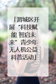 渭城区开展“科技赋能 智启未来”青少年无人机公益科普活动