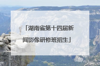 湖南省第十四届新闻影像研修班招生